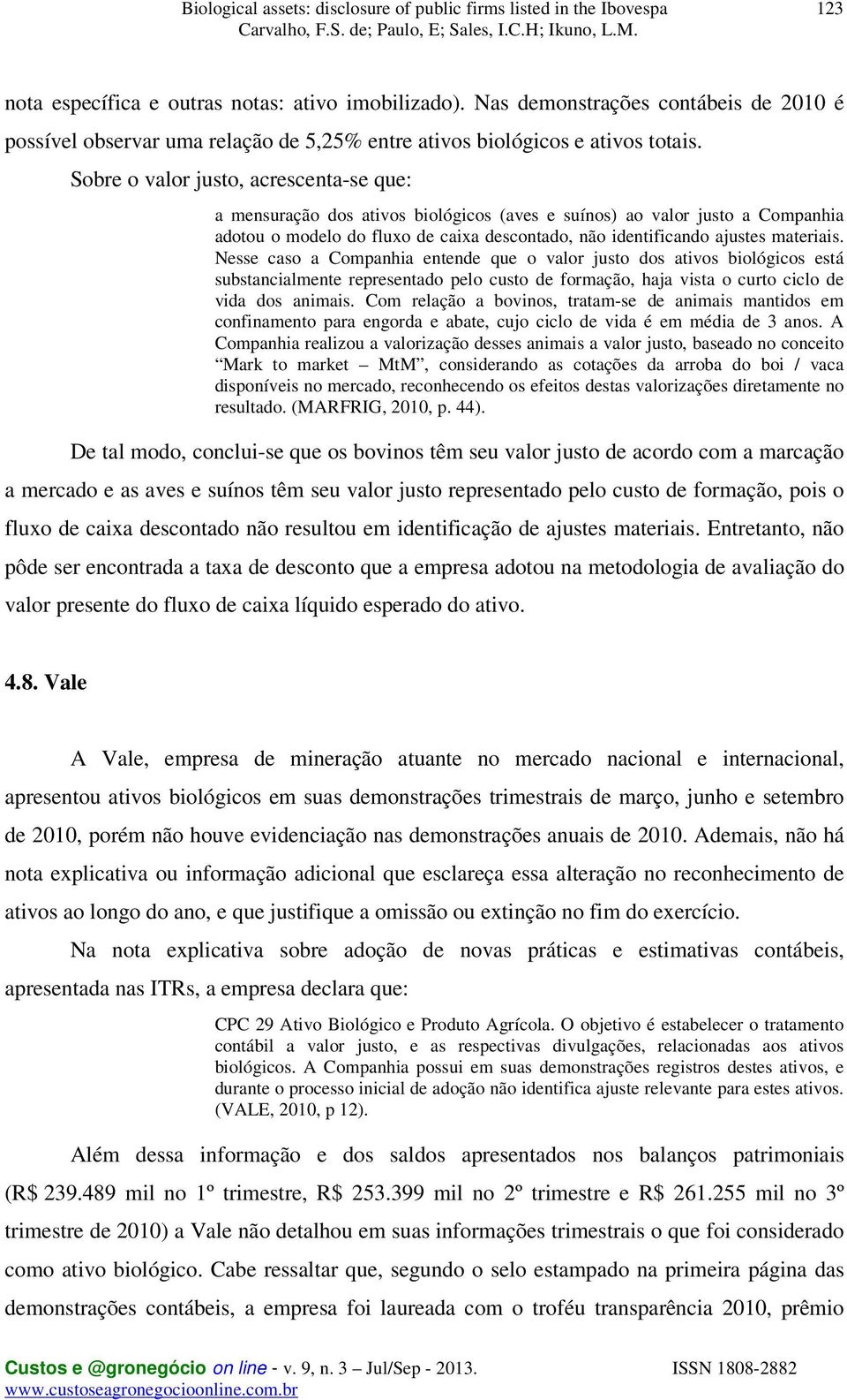 Nesse caso a Companhia entende que o valor justo dos ativos biológicos está substancialmente representado pelo custo de formação, haja vista o curto ciclo de vida dos animais.