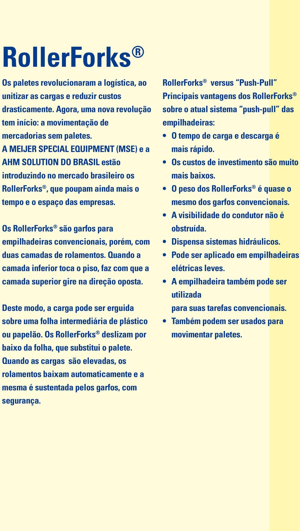 Os RollerForks são garfos para empilhadeiras convencionais, porém, com duas camadas de rolamentos. Quando a camada inferior toca o piso, faz com que a camada superior gire na direção oposta.