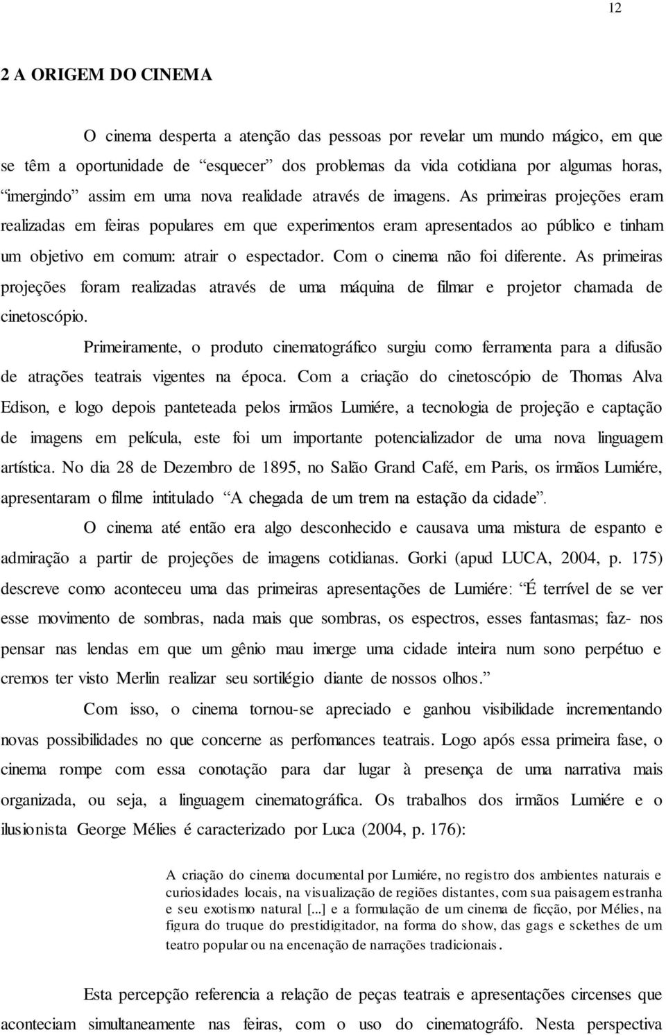 As primeiras projeções eram realizadas em feiras populares em que experimentos eram apresentados ao público e tinham um objetivo em comum: atrair o espectador. Com o cinema não foi diferente.