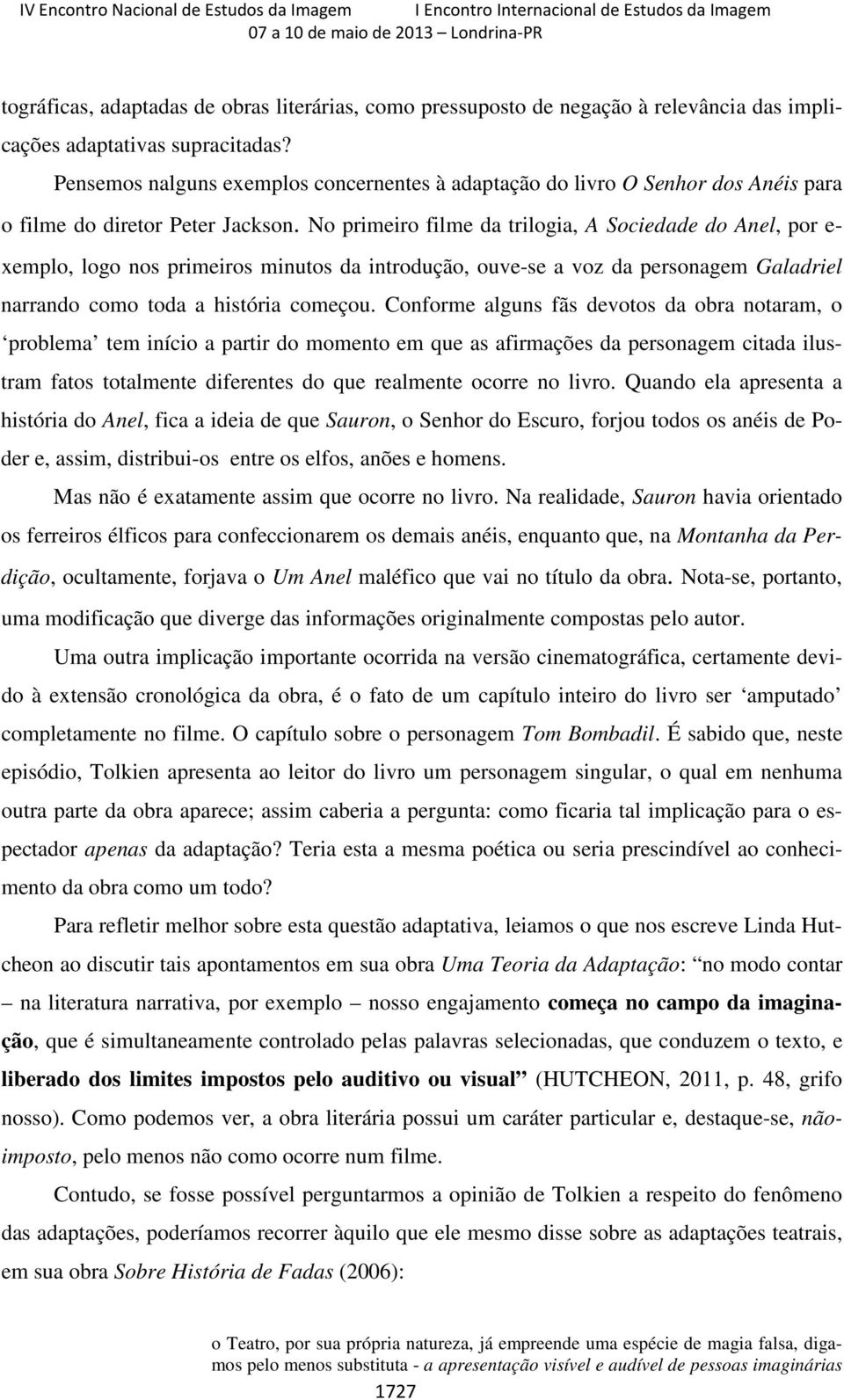 No primeiro filme da trilogia, A Sociedade do Anel, por e- xemplo, logo nos primeiros minutos da introdução, ouve-se a voz da personagem Galadriel narrando como toda a história começou.