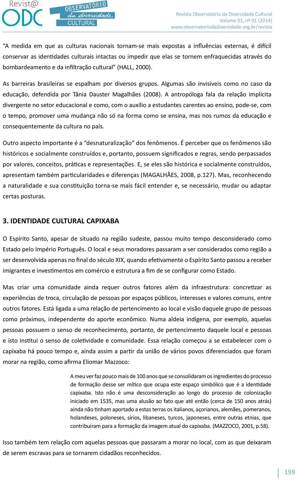 Algumas são invisíveis como no caso da educação, defendida por Tânia Dauster Magalhães (2008).