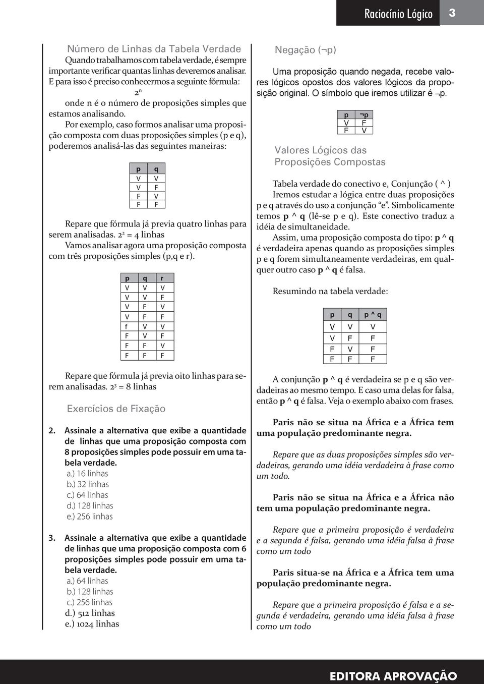 Por exemplo, caso formos analisar uma proposição composta com duas proposições simples (p e q), poderemos analisá-las das seguintes maneiras: p V V F F Repare que fórmula já previa quatro linhas para