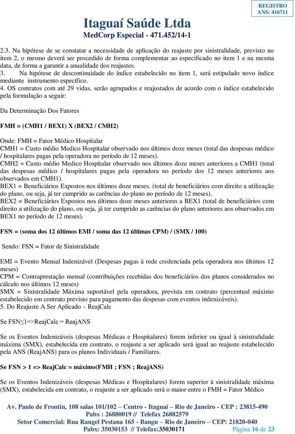 OS contratos com até 29 vidas, serão agrupados e reajustados de acordo com o índice estabelecido pela formulação a seguir: Da Determinação Dos Fatores FMH = (CMH1 / BEX1) X (BEX2 / CMH2) Onde: FMH =