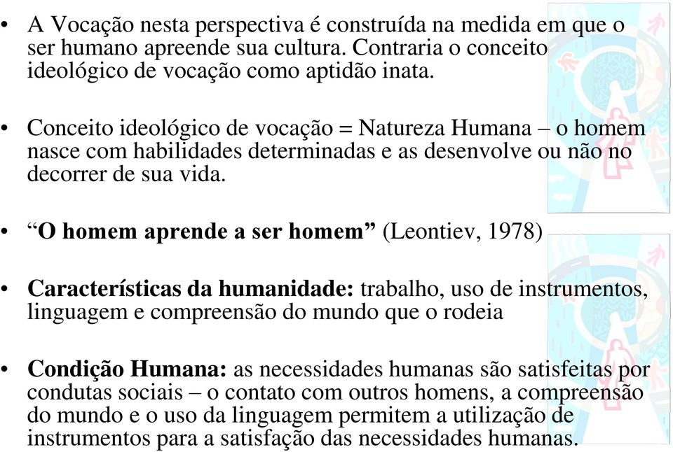 O homem aprende a ser homem (Leontiev, 1978) Características da humanidade: trabalho, uso de instrumentos, linguagem e compreensão do mundo que o rodeia Condição Humana: