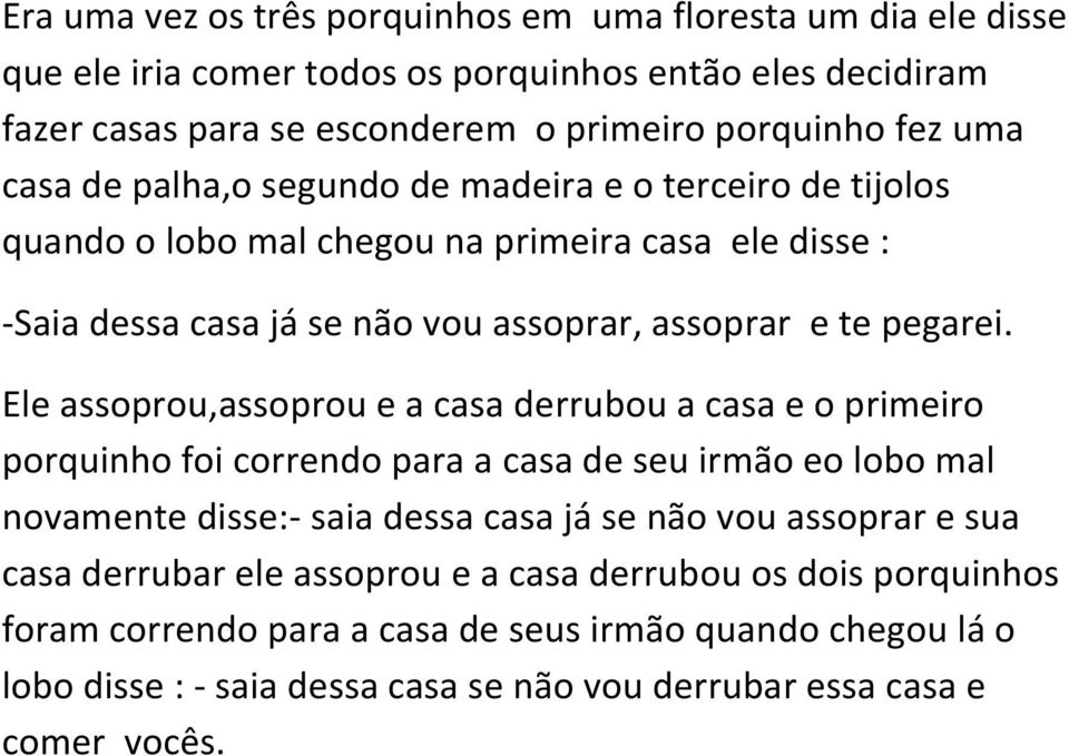 Ele assoprou,assoprou e a casa derrubou a casa e o primeiro porquinho foi correndo para a casa de seu irmão eo lobo mal novamente disse:- saia dessa casa já se não vou assoprar e sua