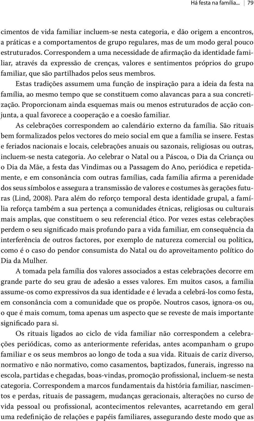 Estas tradições assumem uma função de inspiração para a ideia da festa na família, ao mesmo tempo que se constituem como alavancas para a sua concretização.