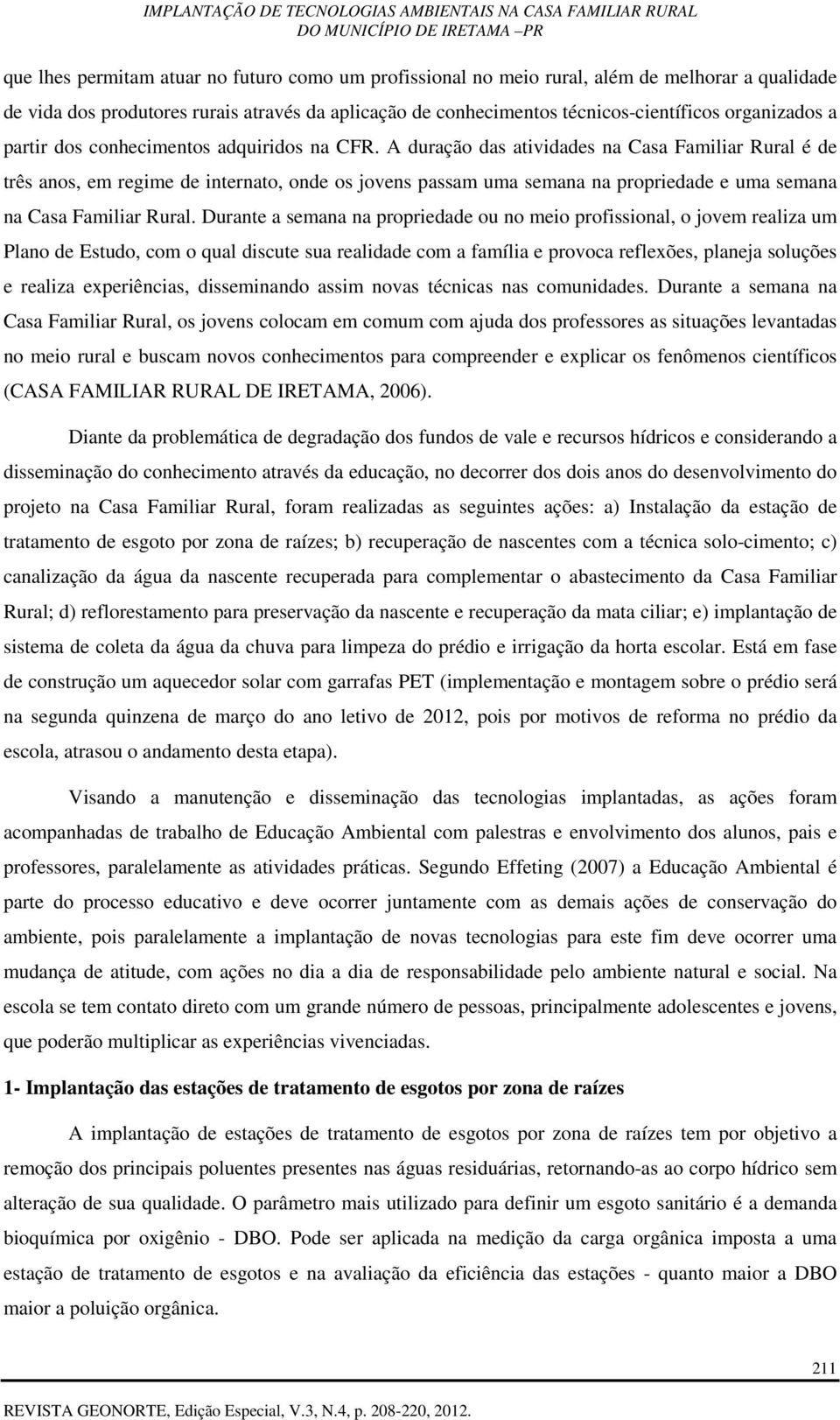 A duração das atividades na Casa Familiar Rural é de três anos, em regime de internato, onde os jovens passam uma semana na propriedade e uma semana na Casa Familiar Rural.