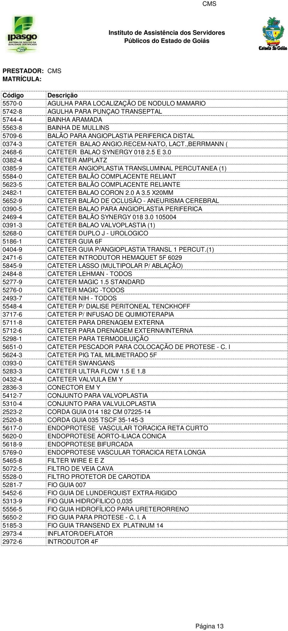 0 0382-4 CATETER AMPLATZ 0385-9 CATETER ANGIOPLASTIA TRANSLUMINAL PERCUTANEA (1) 5584-0 CATETER BALÃO COMPLACENTE RELIANT 5623-5 CATETER BALÃO COMPLACENTE RELIANTE 2482-1 CATETER BALAO CORON 2.0 A 3.