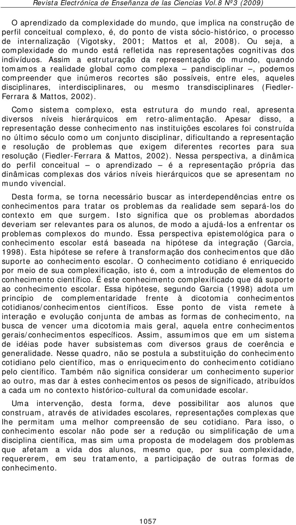 Assim a estruturação da representação do mundo, quando tomamos a realidade global como complexa pandisciplinar, podemos compreender que inúmeros recortes são possíveis, entre eles, aqueles