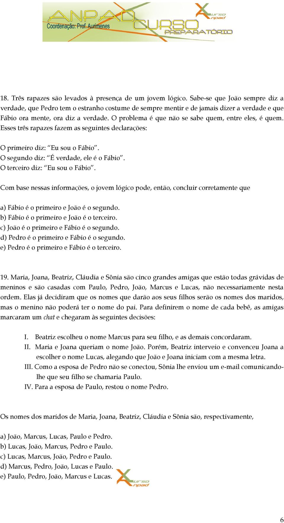 O problema é que não se sabe quem, entre eles, é quem. Esses três rapazes fazem as seguintes declarações: O primeiro diz: Eu sou o Fábio. O segundo diz: É verdade, ele é o Fábio.