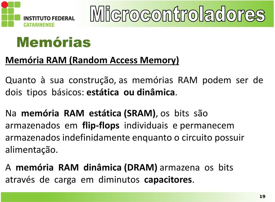 Na memória RAM estática (SRAM), os bits são armazenados em flip-flops individuais e permanecem