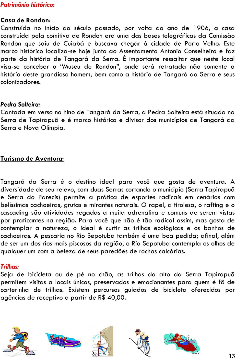 É importante ressaltar que neste local visa-se conceber o Museu de Rondon, onde será retratada não somente a história deste grandioso homem, bem como a história de Tangará da Serra e seus