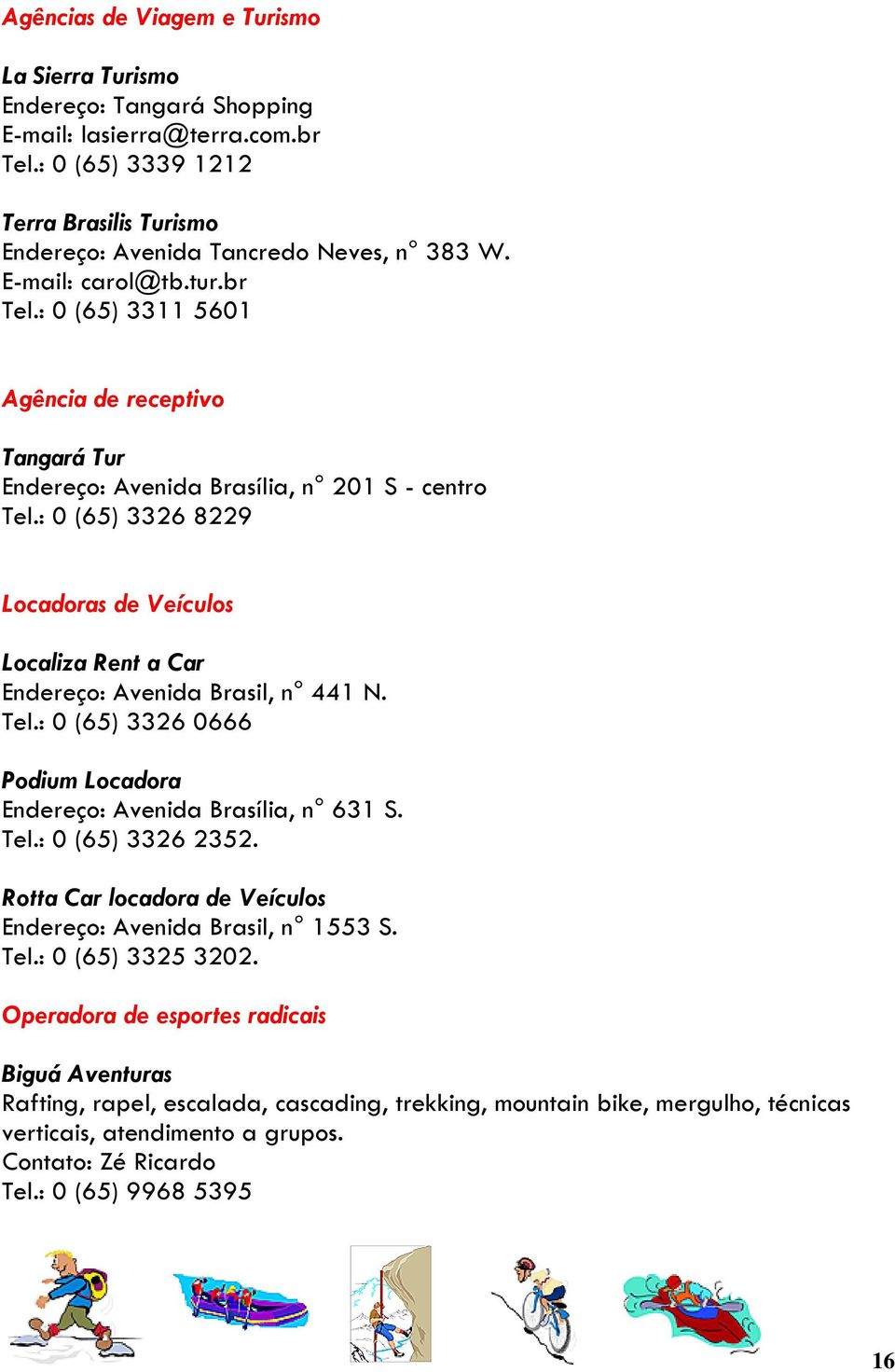 : 0 (65) 3326 8229 Locadoras de Veículos Localiza Rent a Car Endereço: Avenida Brasil, n 441 N. Tel.: 0 (65) 3326 0666 Podium Locadora Endereço: Avenida Brasília, n 631 S. Tel.: 0 (65) 3326 2352.