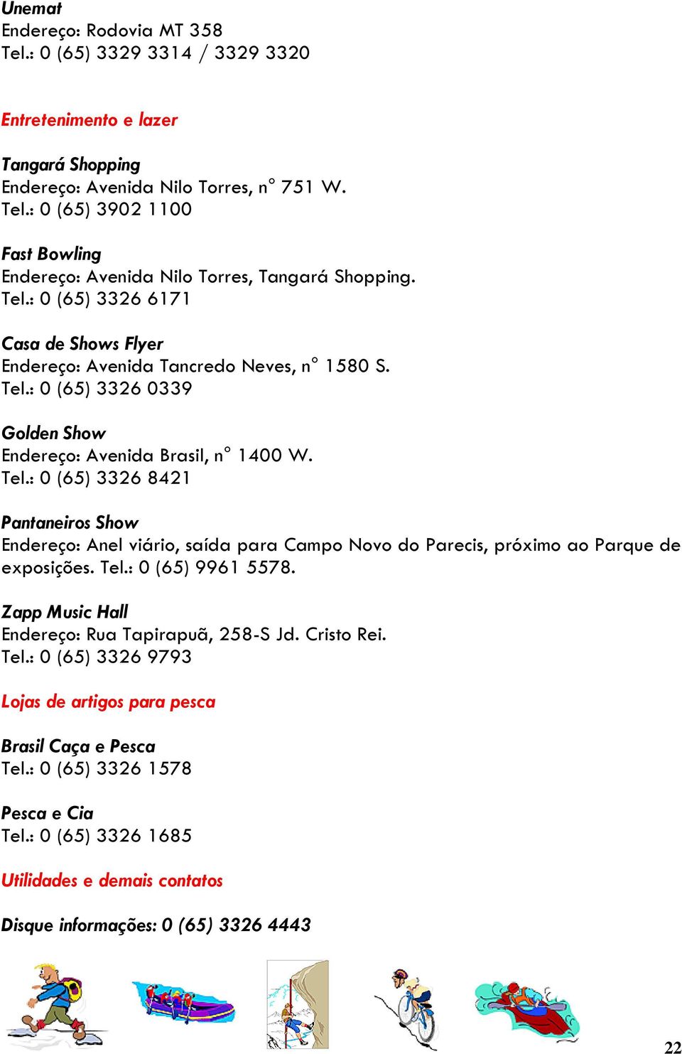 : 0 (65) 3326 0339 Golden Show Endereço: Avenida Brasil, n 1400 W. Tel.: 0 (65) 3326 8421 Pantaneiros Show Endereço: Anel viário, saída para Campo Novo do Parecis, próximo ao Parque de exposições.