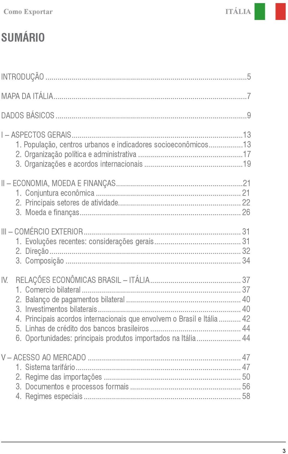 Moeda e finanças... 26 III COMÉRCIO EXTERIOR... 31 1. Evoluções recentes: considerações gerais... 31 2. Direção... 32 3. Composição... 34 IV. RELAÇÕES ECONÔMICAS BRASIL ITÁLIA... 37 1.