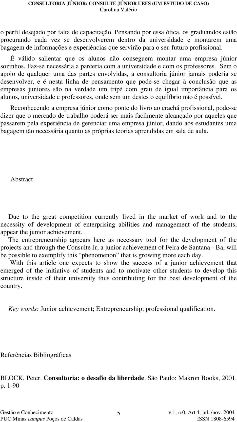 profissional. É válido salientar que os alunos não conseguem montar uma empresa júnior sozinhos. Faz-se necessária a parceria com a universidade e com os professores.