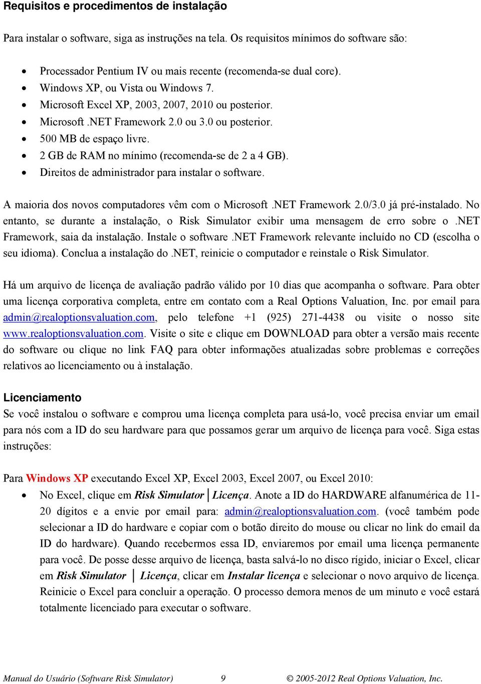 2 GB de RAM no mínimo (recomenda-se de 2 a 4 GB). Direitos de administrador para instalar o software. A maioria dos novos computadores vêm com o Microsoft.NET Framework 2.0/3.0 já pré-instalado.