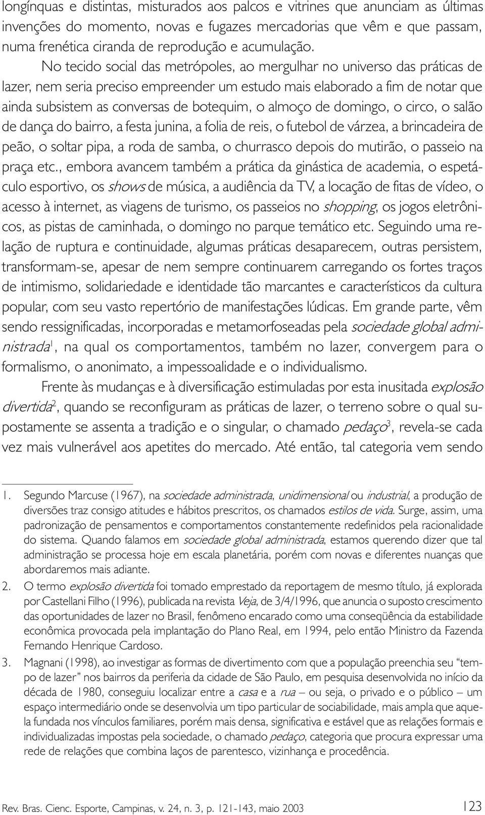 No tecido social das metrópoles, ao mergulhar no universo das práticas de lazer, nem seria preciso empreender um estudo mais elaborado a fim de notar que ainda subsistem as conversas de botequim, o