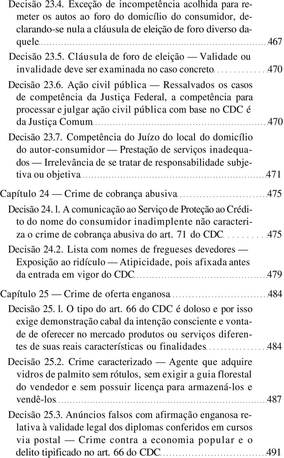 Ação civil pública Ressalvados os casos de competência da Justiça Federal, a competência para processar e julgar ação civil pública com base no CDC é da Justiça Comum 470