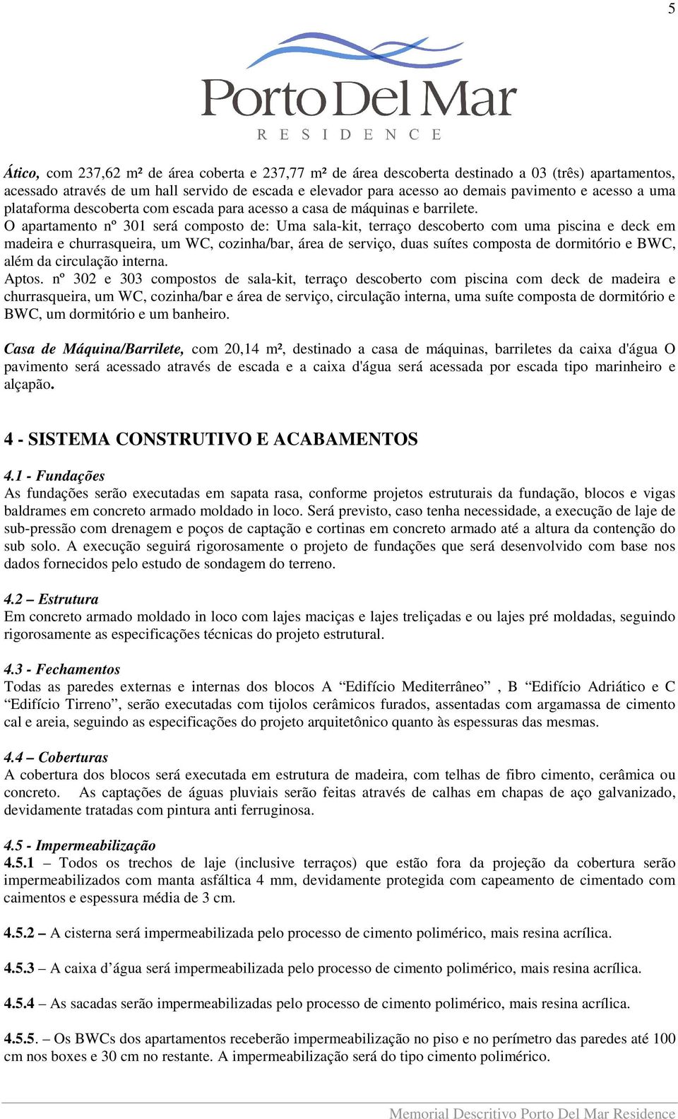 O apartamento nº 301 será composto de: Uma sala-kit, terraço descoberto com uma piscina e deck em madeira e churrasqueira, um WC, cozinha/bar, área de serviço, duas suítes composta de dormitório e