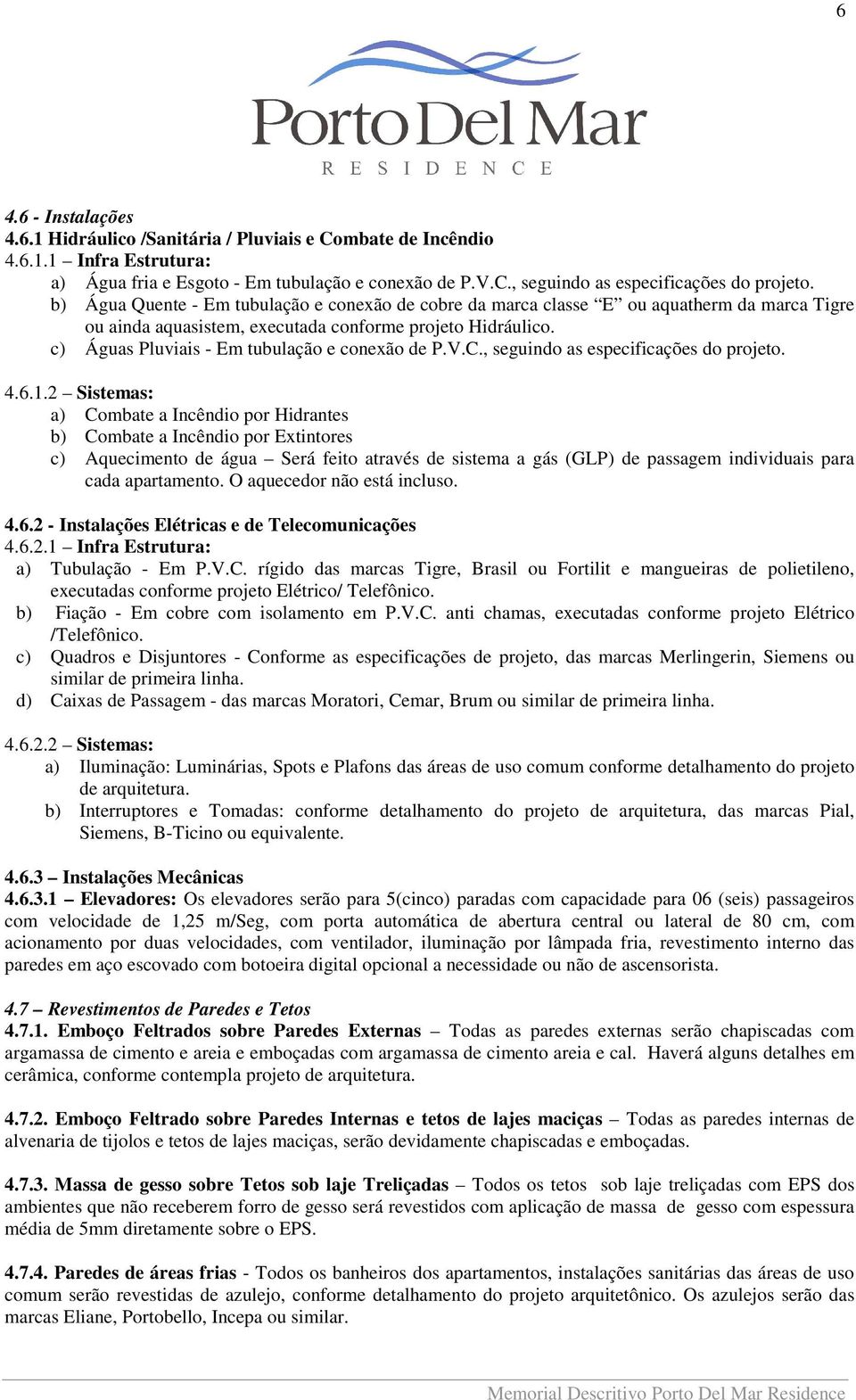 c) Águas Pluviais - Em tubulação e conexão de P.V.C., seguindo as especificações do projeto. 4.6.1.