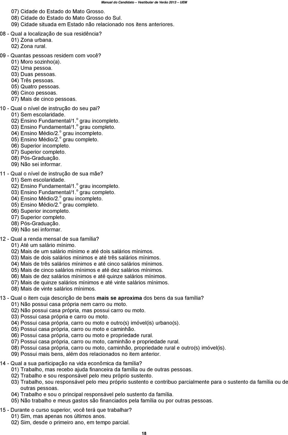 07) Mais de cinco pessoas. 10 - Qual o nível de instrução do seu pai? 01) Sem escolaridade. 02) Ensino Fundamental/1. o grau incompleto. 03) Ensino Fundamental/1. o grau completo. 04) Ensino Médio/2.