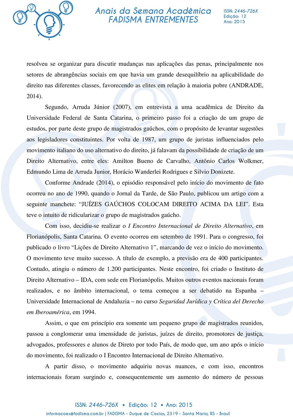 Segundo, Arruda Júnior (2007), em entrevista a uma acadêmica de Direito da Universidade Federal de Santa Catarina, o primeiro passo foi a criação de um grupo de estudos, por parte deste grupo de