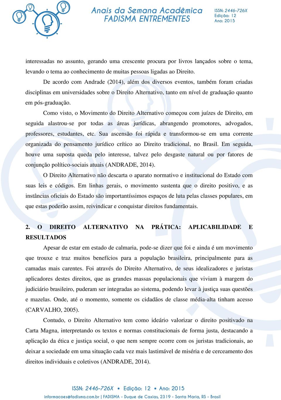 Como visto, o Movimento do Direito Alternativo começou com juízes de Direito, em seguida alastrou-se por todas as áreas jurídicas, abrangendo promotores, advogados, professores, estudantes, etc.