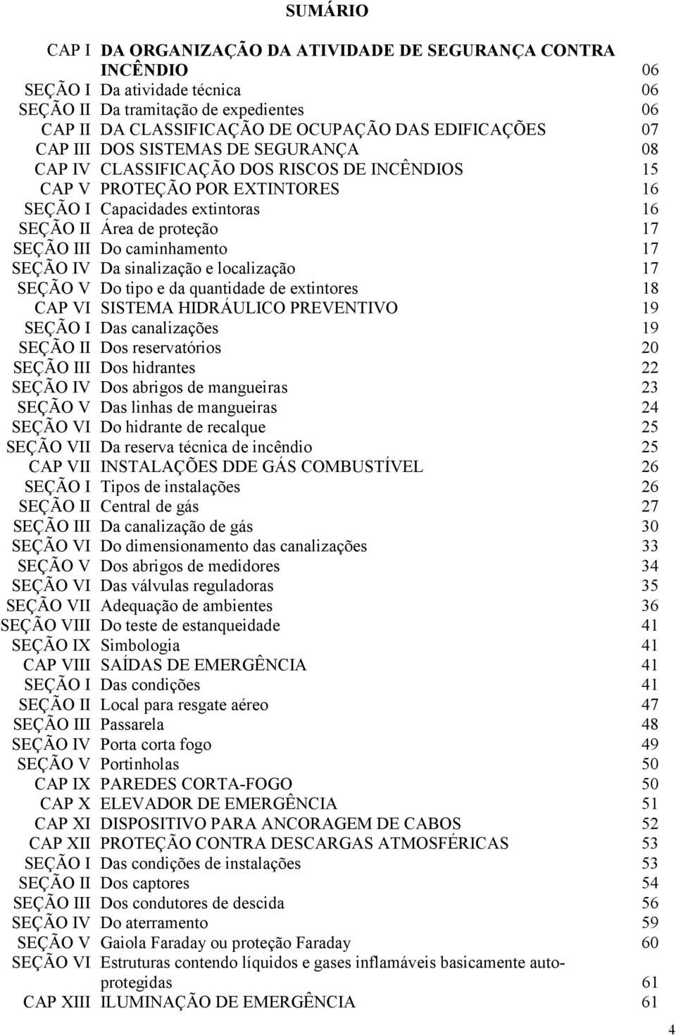 caminhamento 17 SEÇÃO IV Da sinalização e localização 17 SEÇÃO V Do tipo e da quantidade de extintores 18 CAP VI SISTEMA HIDRÁULICO PREVENTIVO 19 SEÇÃO I Das canalizações 19 SEÇÃO II Dos