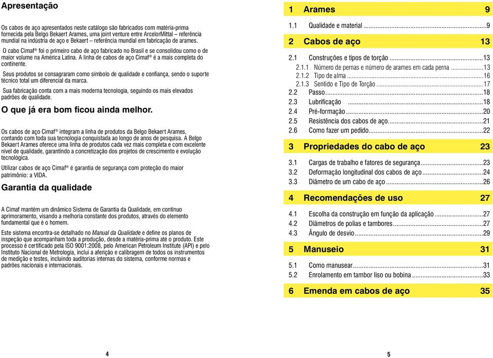 linha de cabos de aço Cimaf é a mais completa do continente. Seus produtos se consagraram como símbolo de qualidade e confiança, sendo o suporte técnico total um diferencial da marca.