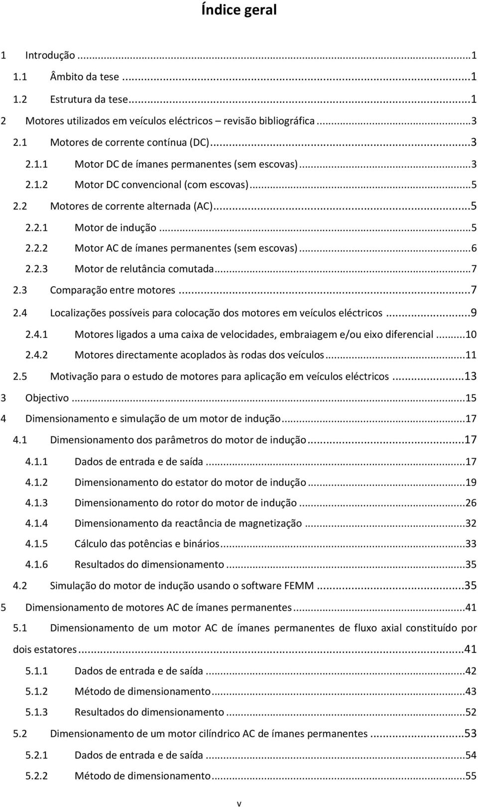 .. 7 2.3 Comparação entre motores...7 2.4 Localizações possíveis para colocação dos motores em veículos eléctricos...9 2.4.1 Motores ligados a uma caixa de velocidades, embraiagem e/ou eixo diferencial.