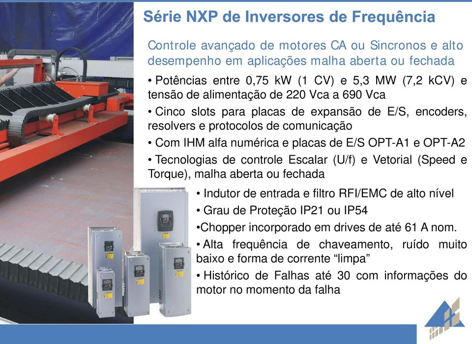 Tecnologias de controle Escalar (U/f) e Vetorial (Speed e Torque), malha aberta ou fechada Indutor de entrada e filtro RFI/EMC de alto nível Grau de Proteção IP21 ou IP54