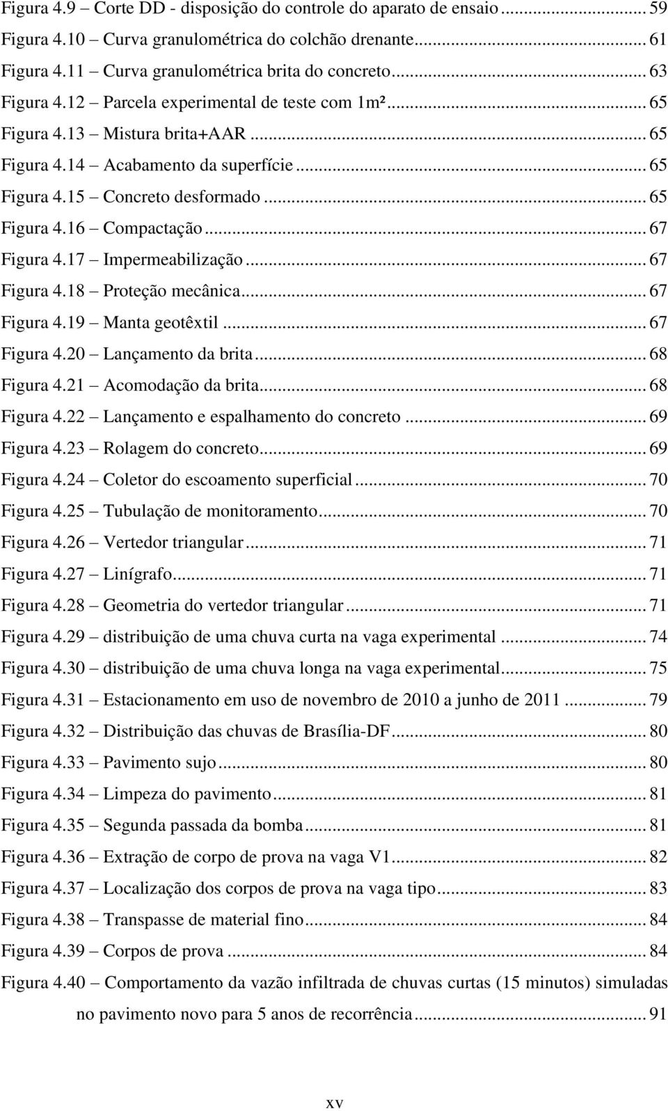 .. 67 Figura 4.17 Impermeabilização... 67 Figura 4.18 Proteção mecânica... 67 Figura 4.19 Manta geotêxtil... 67 Figura 4.20 Lançamento da brita... 68 Figura 4.21 Acomodação da brita... 68 Figura 4.22 Lançamento e espalhamento do concreto.