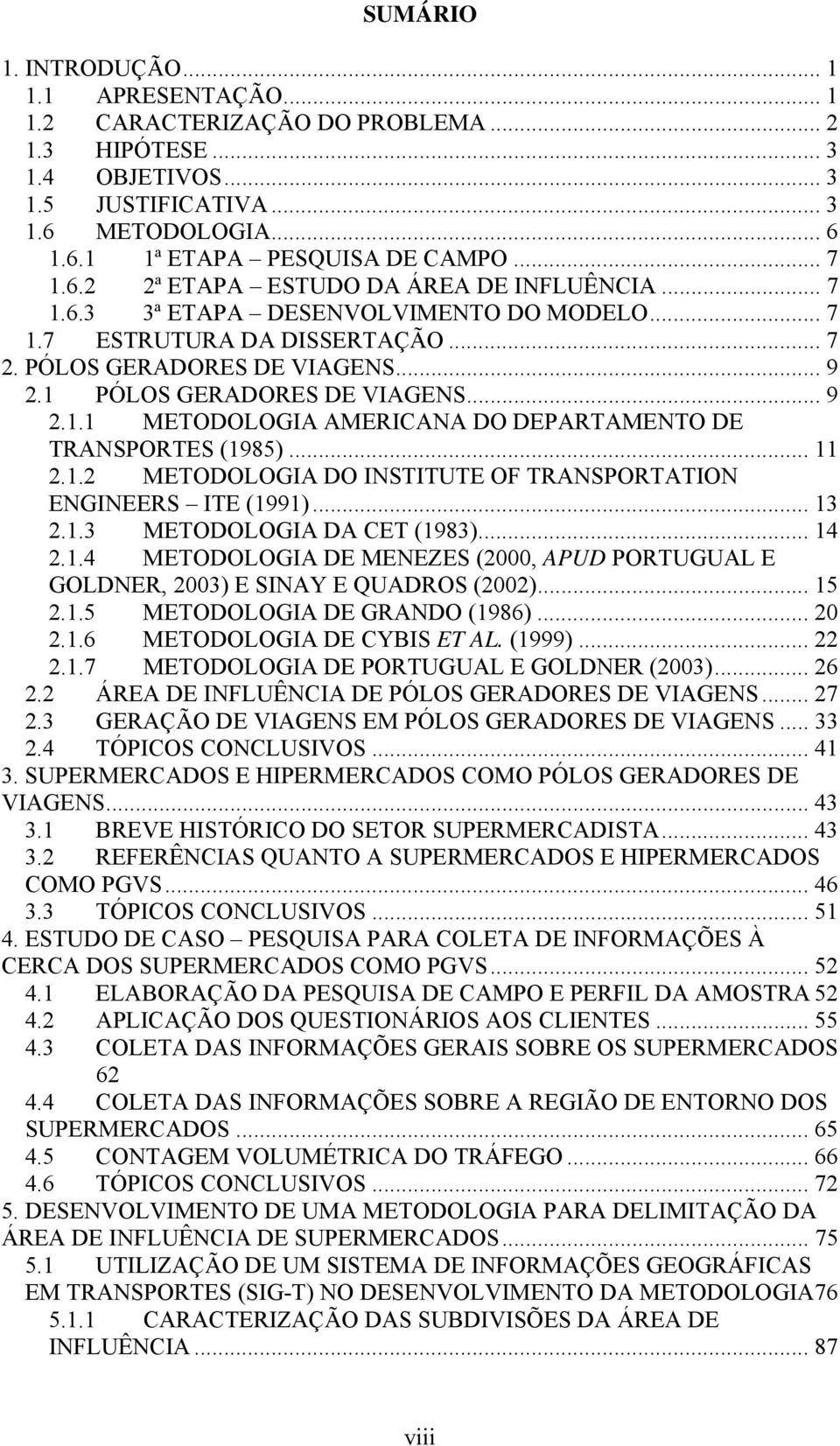 .. 9 2.1.1 METODOLOGIA AMERICANA DO DEPARTAMENTO DE TRANSPORTES (1985)... 11 2.1.2 METODOLOGIA DO INSTITUTE OF TRANSPORTATION ENGINEERS ITE (1991)... 13 2.1.3 METODOLOGIA DA CET (1983)... 14 2.1.4 METODOLOGIA DE MENEZES (2000, APUD PORTUGUAL E GOLDNER, 2003) E SINAY E QUADROS (2002).