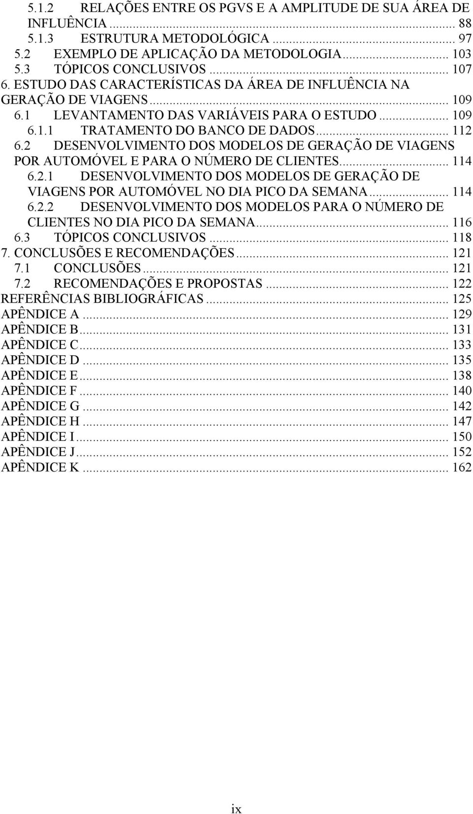 2 DESENVOLVIMENTO DOS MODELOS DE GERAÇÃO DE VIAGENS POR AUTOMÓVEL E PARA O NÚMERO DE CLIENTES... 114 6.2.1 DESENVOLVIMENTO DOS MODELOS DE GERAÇÃO DE VIAGENS POR AUTOMÓVEL NO DIA PICO DA SEMANA... 114 6.2.2 DESENVOLVIMENTO DOS MODELOS PARA O NÚMERO DE CLIENTES NO DIA PICO DA SEMANA.