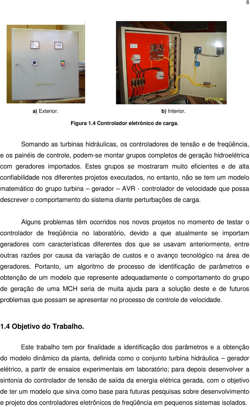 Estes grupos se mostraram muito eficientes e de alta confiabilidade nos diferentes projetos executados, no entanto, não se tem um modelo matemático do grupo turbina gerador AVR - controlador de