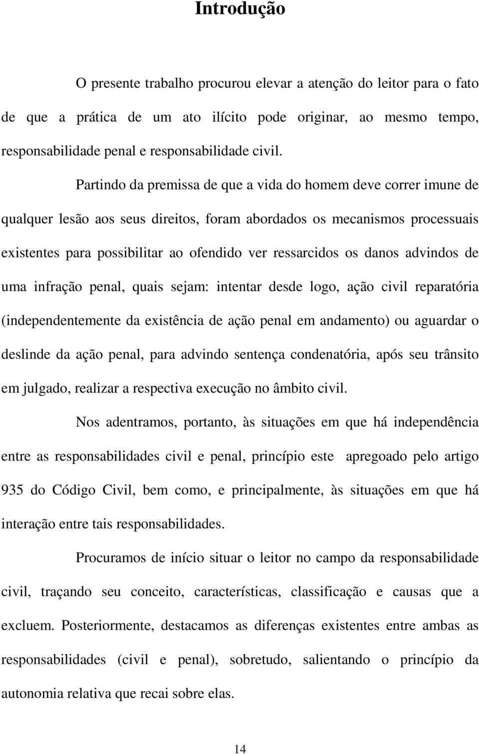 os danos advindos de uma infração penal, quais sejam: intentar desde logo, ação civil reparatória (independentemente da existência de ação penal em andamento) ou aguardar o deslinde da ação penal,