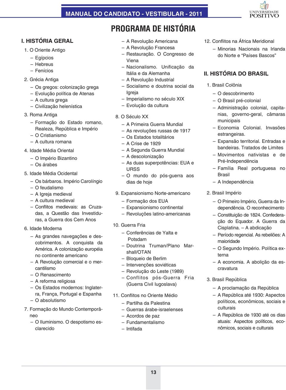 Roma Antiga Formação do Estado romano, Realeza, República e Império O Cristianismo A cultura romana 4. Idade Média Oriental O Império Bizantino Os árabes 5. Idade Média Ocidental Os bárbaros.