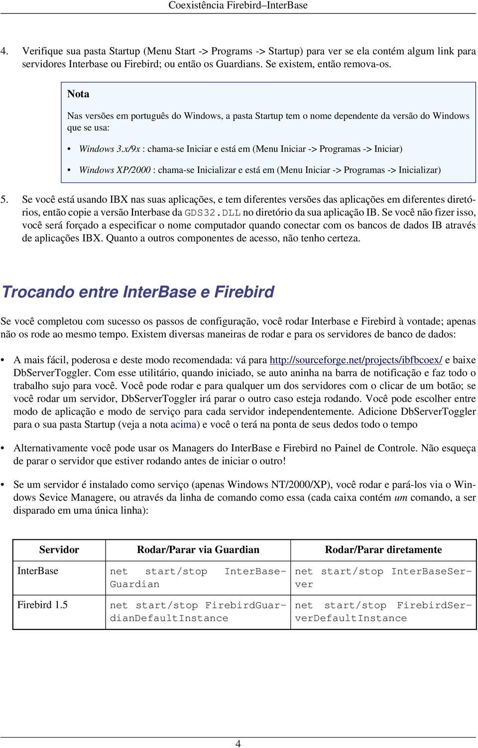 x/9x : chama-se Iniciar e está em (Menu Iniciar -> Programas -> Iniciar) Windows XP/2000 : chama-se Inicializar e está em (Menu Iniciar -> Programas -> Inicializar) 5.