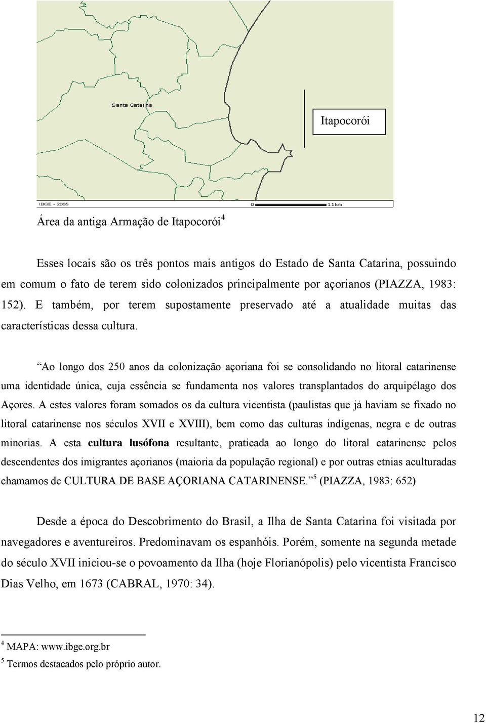 Ao longo dos 250 anos da colonização açoriana foi se consolidando no litoral catarinense uma identidade única, cuja essência se fundamenta nos valores transplantados do arquipélago dos Açores.