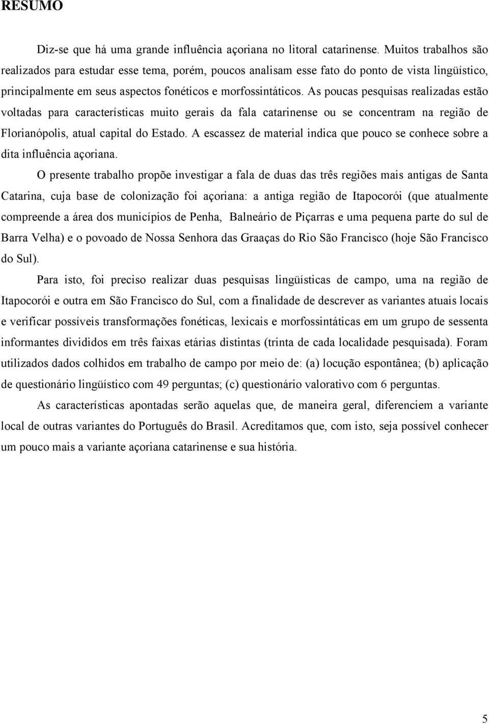 As poucas pesquisas realizadas estão voltadas para características muito gerais da fala catarinense ou se concentram na região de Florianópolis, atual capital do Estado.