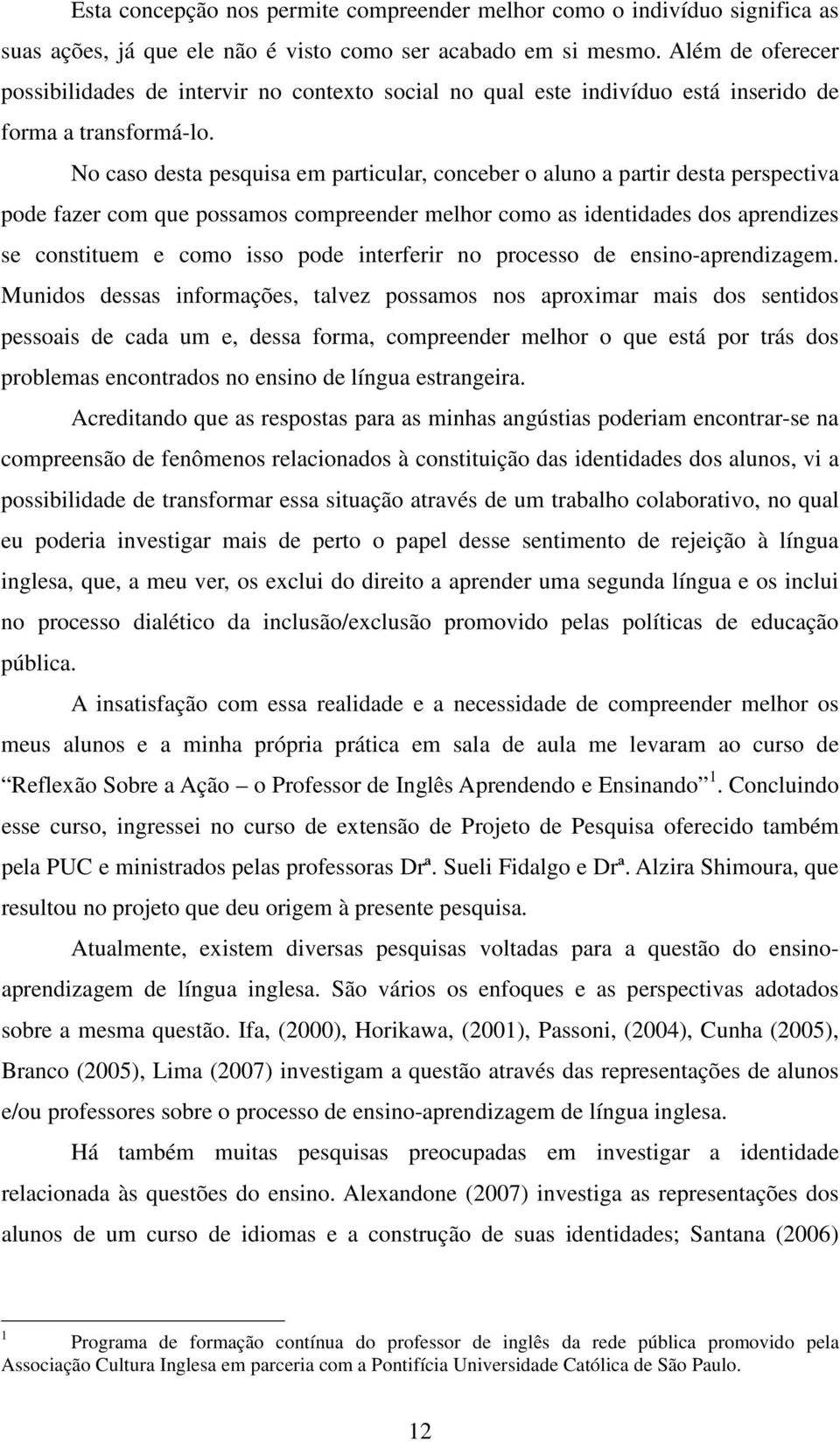 No caso desta pesquisa em particular, conceber o aluno a partir desta perspectiva pode fazer com que possamos compreender melhor como as identidades dos aprendizes se constituem e como isso pode