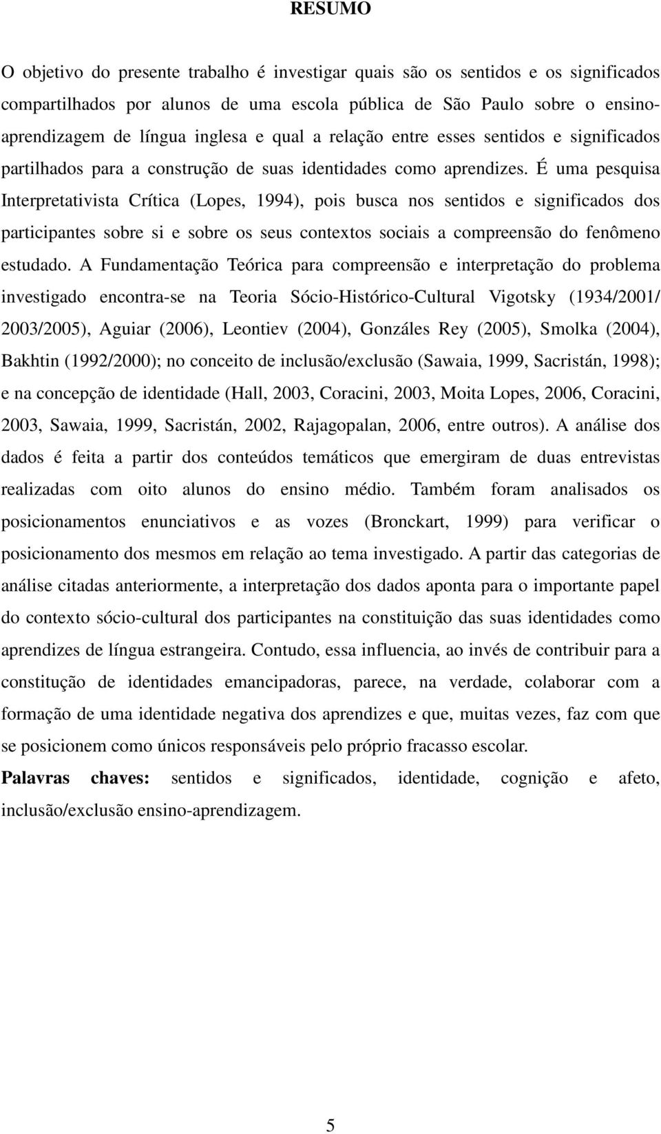 É uma pesquisa Interpretativista Crítica (Lopes, 1994), pois busca nos sentidos e significados dos participantes sobre si e sobre os seus contextos sociais a compreensão do fenômeno estudado.