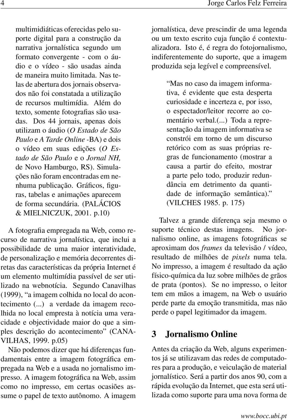 Dos 44 jornais, apenas dois utilizam o áudio (O Estado de São Paulo e A Tarde Online -BA) e dois o vídeo em suas edições (O Estado de São Paulo e o Jornal NH, de Novo Hamburgo, RS).