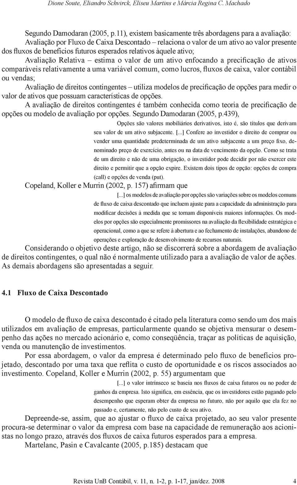 àquele ativo; Avaliação Relativa estima o valor de um ativo enfocando a precificação de ativos comparáveis relativamente a uma variável comum, como lucros, fluxos de caixa, valor contábil ou vendas;