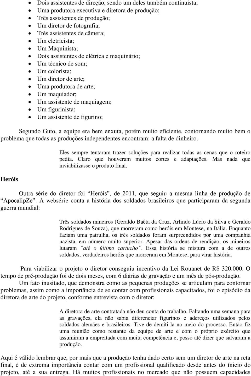 figurinista; Um assistente de figurino; Segundo Guto, a equipe era bem enxuta, porém muito eficiente, contornando muito bem o problema que todas as produções independentes encontram: a falta de