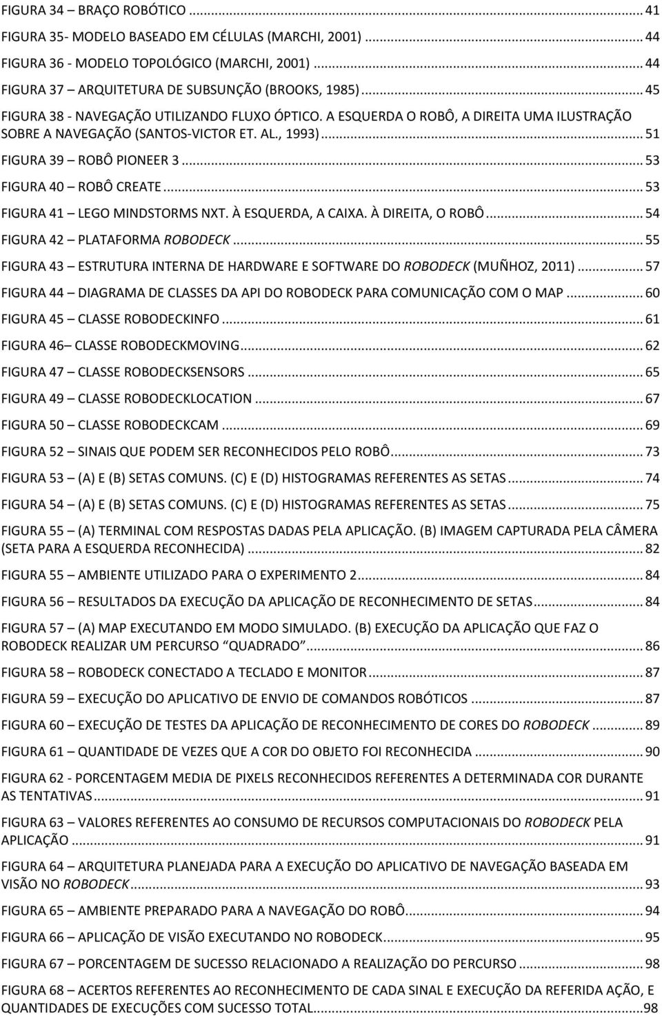 .. 53 FIGURA 40 ROBÔ CREATE... 53 FIGURA 41 LEGO MINDSTORMS NXT. À ESQUERDA, A CAIXA. À DIREITA, O ROBÔ... 54 FIGURA 42 PLATAFORMA ROBODECK.