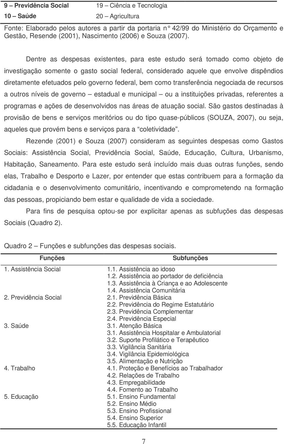 Dentre as despesas existentes, para este estudo será tomado como objeto de investigação somente o gasto social federal, considerado aquele que envolve dispêndios diretamente efetuados pelo governo