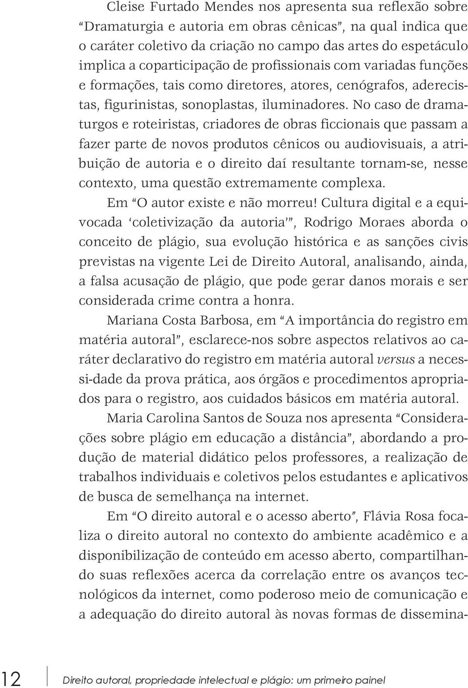 No caso de dramaturgos e roteiristas, criadores de obras ficcionais que passam a fazer parte de novos produtos cênicos ou audiovisuais, a atribuição de autoria e o direito daí resultante tornam-se,