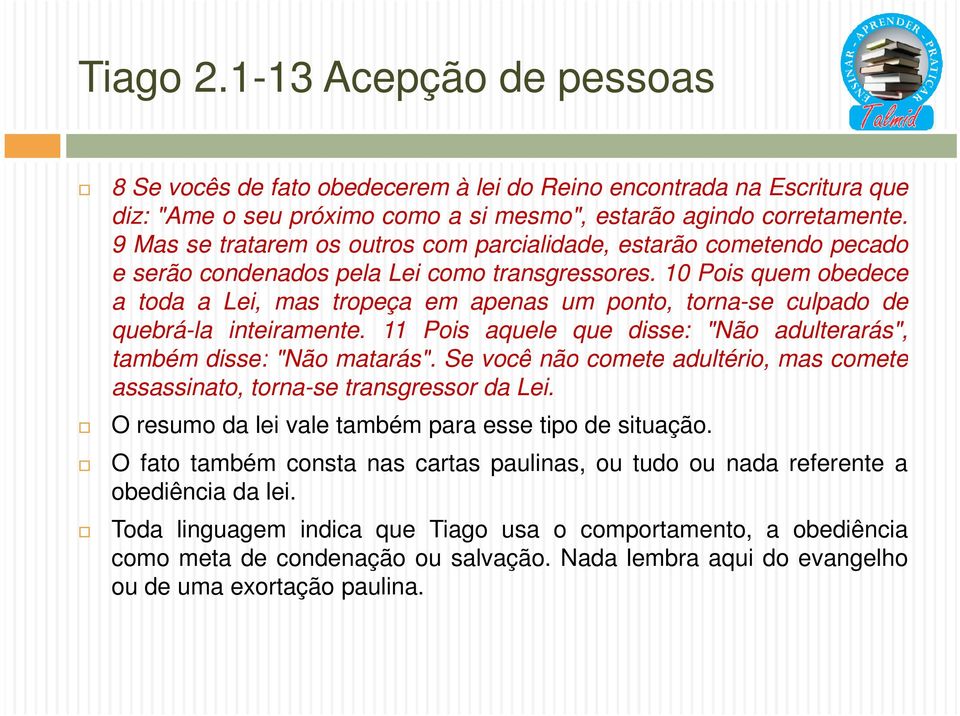 10 Pois quem obedece a toda a Lei, mas tropeça em apenas um ponto, torna-se culpado de quebrá-la inteiramente. 11 Pois aquele que disse: "Não adulterarás", também disse: "Não matarás".